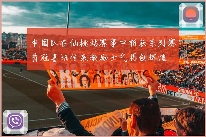 中国队在仙桃站赛事中斩获系列赛首冠喜讯传来激励士气再创辉煌