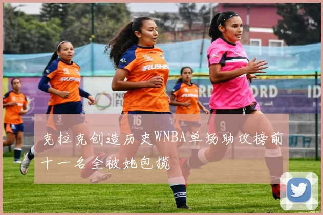 克拉克创造历史WNBA单场助攻榜前十一名全被她包揽