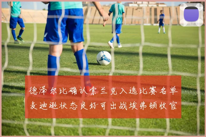 德泽尔比确认索兰克入选比赛名单麦迪逊状态良好可出战埃弗顿收官战