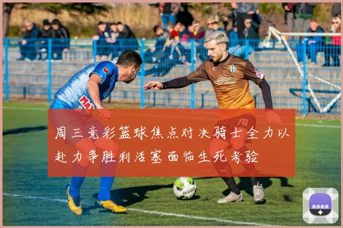 周三竞彩篮球焦点对决骑士全力以赴力争胜利活塞面临生死考验