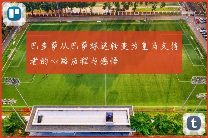 巴多萨从巴萨球迷转变为皇马支持者的心路历程与感悟