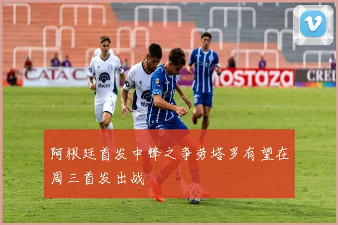 阿根廷首发中锋之争劳塔罗有望在周三首发出战