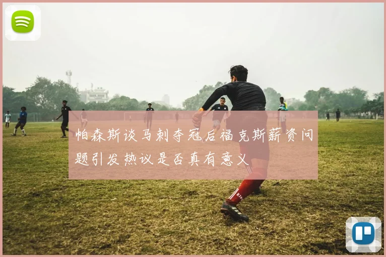 帕森斯谈马刺夺冠后福克斯薪资问题引发热议是否真有意义