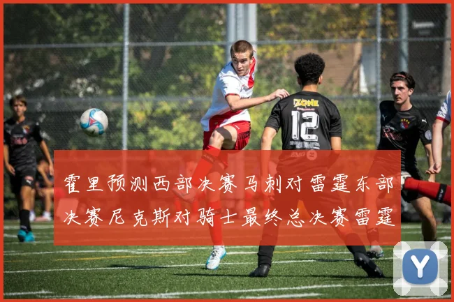 霍里预测西部决赛马刺对雷霆东部决赛尼克斯对骑士最终总决赛雷霆对决骑士