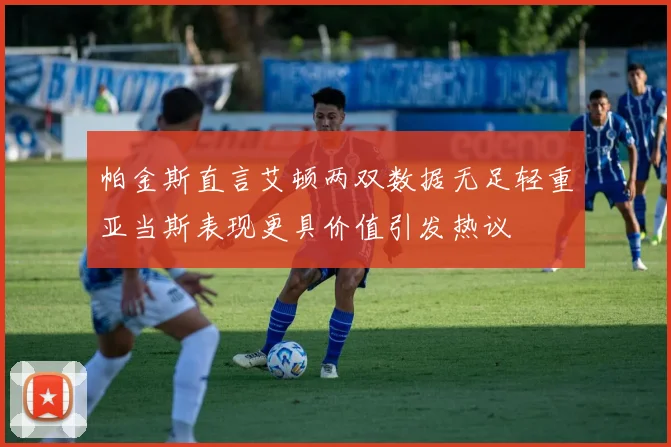 帕金斯直言艾顿两双数据无足轻重亚当斯表现更具价值引发热议