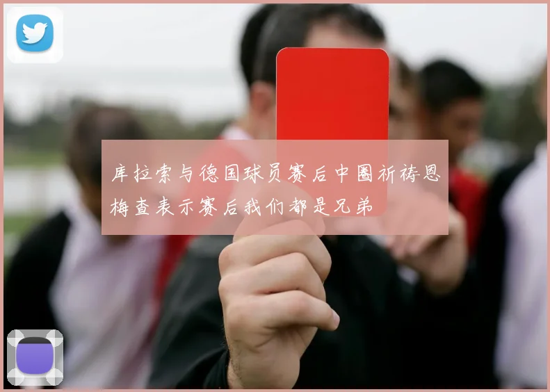 库拉索与德国球员赛后中圈祈祷恩梅查表示赛后我们都是兄弟