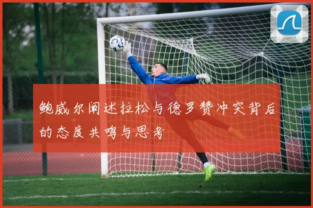 鲍威尔阐述拉松与德罗赞冲突背后的态度共鸣与思考