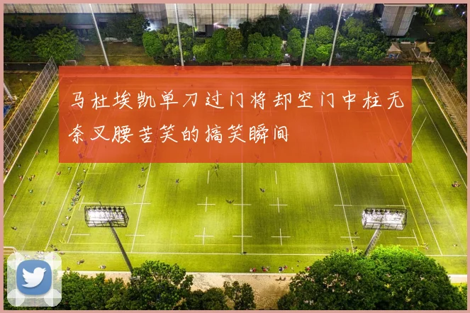 马杜埃凯单刀过门将却空门中柱无奈叉腰苦笑的搞笑瞬间