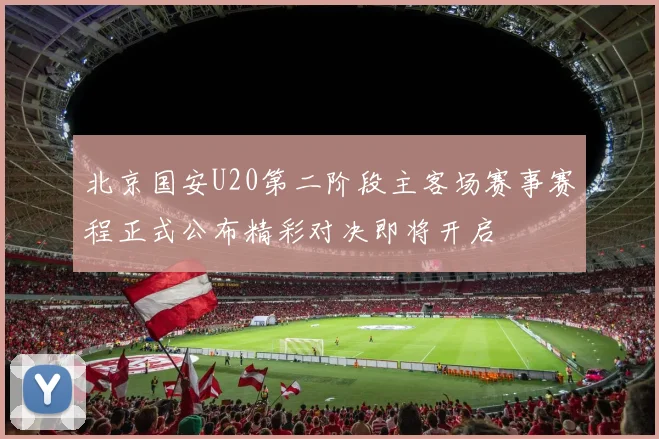 北京国安U20第二阶段主客场赛事赛程正式公布精彩对决即将开启