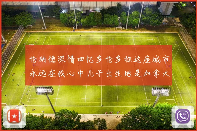 伦纳德深情回忆多伦多称这座城市永远在我心中儿子出生地是加拿大