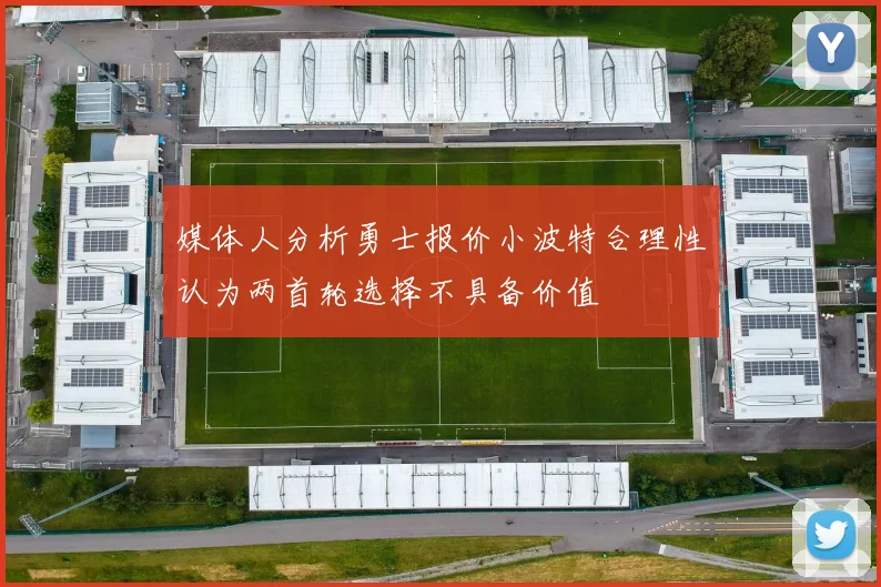 媒体人分析勇士报价小波特合理性认为两首轮选择不具备价值