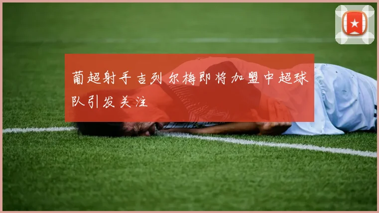 葡超射手吉列尔梅即将加盟中超球队引发关注