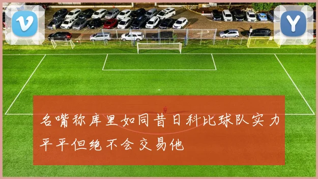 名嘴称库里如同昔日科比球队实力平平但绝不会交易他