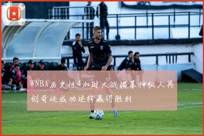 WNBA历史性4加时大战揭幕神秘人再创奇迹成功逆转赢得胜利