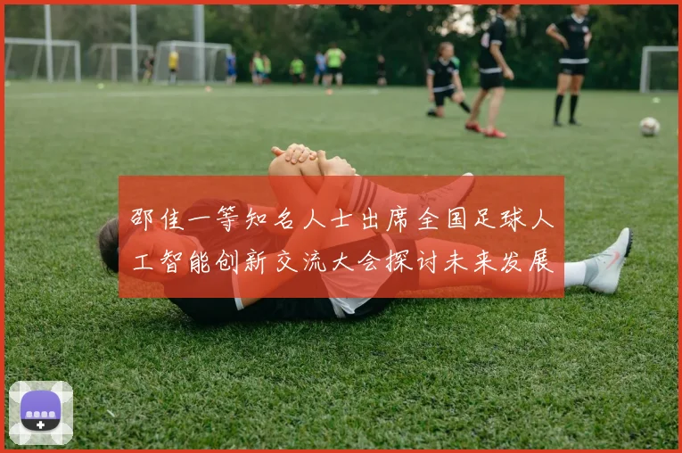 邵佳一等知名人士出席全国足球人工智能创新交流大会探讨未来发展方向