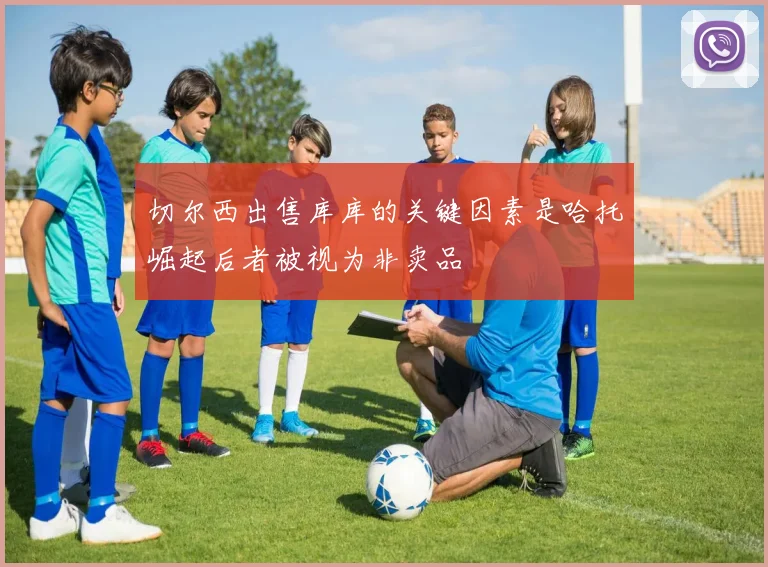 切尔西出售库库的关键因素是哈托崛起后者被视为非卖品