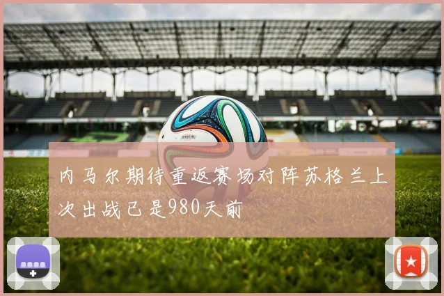 内马尔期待重返赛场对阵苏格兰上次出战已是980天前