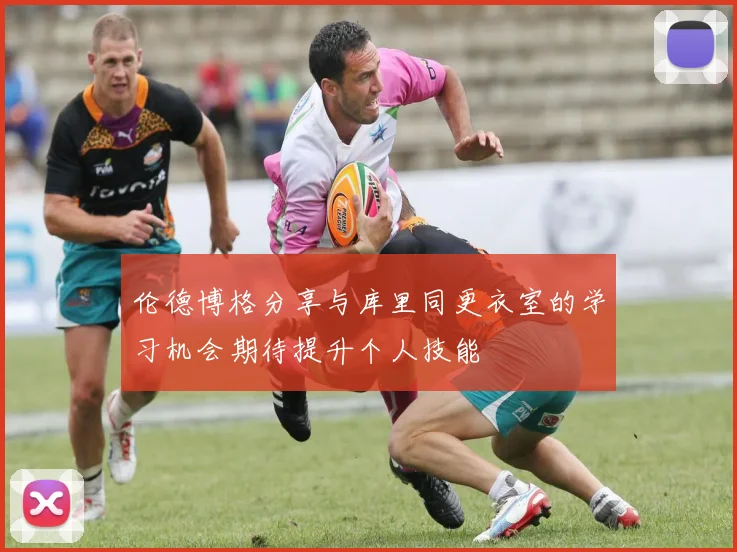 伦德博格分享与库里同更衣室的学习机会期待提升个人技能